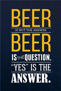 Beer Is Not The Answer Beer Is The Question. Yes Is The Answer