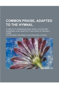 Common Praise, Adapted to the Hymnal; A Tribute to Congregational Music, in Four-Part Harmonies, Also Adapted to Any Book of Psalms & Hymns