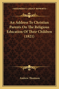 An Address To Christian Parents On The Religious Education Of Their Children (1821)