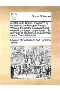 Letter to Dr. Snape, Occasion'd by His Letter to the Bishop of Bangor. Wherein the Doctor Is Answer'd and Expos'd, Paragraph by Paragraph. by a Layman of Conscience and Common Sense. the Third Edition.