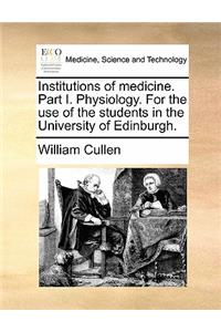 Institutions of Medicine. Part I. Physiology. for the Use of the Students in the University of Edinburgh.