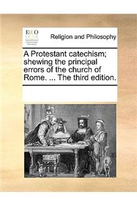 Protestant Catechism; Shewing the Principal Errors of the Church of Rome. ... the Third Edition.