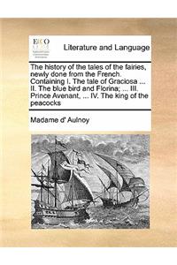 The history of the tales of the fairies, newly done from the French. Containing I. The tale of Graciosa ... II. The blue bird and Florina; ... III. Prince Avenant, ... IV. The king of the peacocks