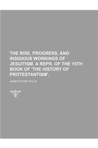 The Rise, Progress, and Insidious Workings of Jesuitism. a Repr. of the 15th Book of 'The History of Protestantism'.