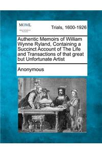 Authentic Memoirs of William Wynne Ryland, Containing a Succinct Account of the Life and Transactions of That Great But Unfortunate Artist