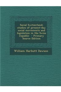 Social Switzerland; Studies of Present-Day Social Movements and Legislation in the Swiss Republic - Primary Source Edition