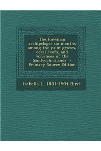 The Hawaiian Archipelago: Six Months Among the Palm Groves, Coral Reefs, and Volcanoes of the Sandwich Islands