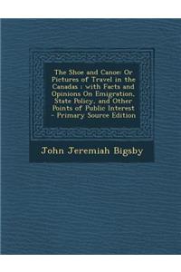 The Shoe and Canoe: Or Pictures of Travel in the Canadas; With Facts and Opinions on Emigration, State Policy, and Other Points of Public Interest