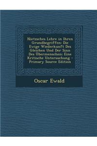 Nietzsches Lehre in Ihren Grundbegriffen: Die Ewige Wiederkunft Des Gleichen Und Der Sinn Des Ubermenschen; Eine Kritische Untersuchung