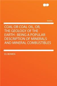 Coal or Coal Oil, Or, the Geology of the Earth: Being a Popular Description of Minerals and Mineral Combustibles