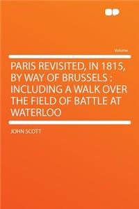 Paris Revisited, in 1815, by Way of Brussels: Including a Walk Over the Field of Battle at Waterloo