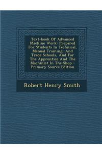 Text-Book of Advanced Machine Work: Prepared for Students in Technical, Manual Training, and Trade Schools, and for the Apprentice and the Machinist in the Shop - Primary Source Edition