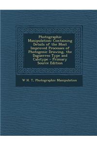 Photographic Manipulation: Containing Details of the Most Improved Processes of Photogenic Drawing, the Daguerreo Type and Calotype - Primary Sou