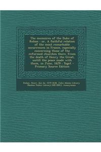 The Memoires of the Duke of Rohan: Or, a Faithful Relation of the Most Remarkable Occurrences in France, Especially Concerning Those of the Reformed Churches There. from the Death of Henry the Great, Untill the Peace Made with Them, in June, 1629; 