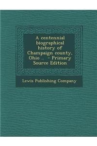 A Centennial Biographical History of Champaign County, Ohio ..
