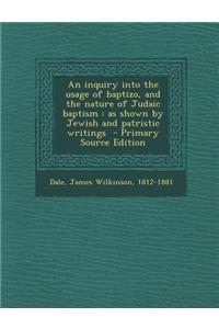 An Inquiry Into the Usage of Baptizo, and the Nature of Judaic Baptism: As Shown by Jewish and Patristic Writings - Primary Source Edition