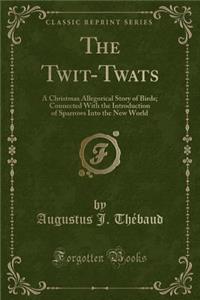 The Twit-Twats: A Christmas Allegorical Story of Birds; Connected with the Introduction of Sparrows Into the New World (Classic Reprint)