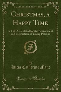 Christmas, a Happy Time: A Tale, Calculated for the Amusement and Instruction of Young Persons (Classic Reprint)