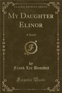 My Daughter Elinor: A Novel (Classic Reprint)