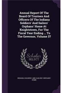 Annual Report of the Board of Trustees and Officers of the Indiana Soldiers' and Sailors' Orphans' Home at Knightstown, for the Fiscal Year Ending ... to the Governor, Volume 37