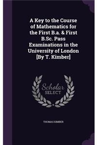 A Key to the Course of Mathematics for the First B.a. & First B.Sc. Pass Examinations in the University of London [By T. Kimber]