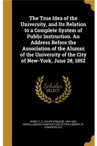 The True Idea of the University, and Its Relation to a Complete System of Public Instruction. An Address Before the Association of the Alumni of the University of the City of New-York, June 28, 1852
