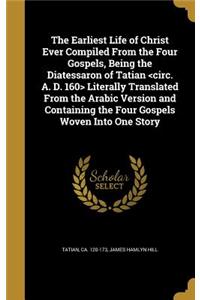 Earliest Life of Christ Ever Compiled From the Four Gospels, Being the Diatessaron of Tatian Literally Translated From the Arabic Version and Containing the Four Gospels Woven Into One Story