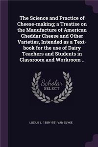 Science and Practice of Cheese-making; a Treatise on the Manufacture of American Cheddar Cheese and Other Varieties, Intended as a Text-book for the use of Dairy Teachers and Students in Classroom and Workroom ..