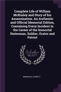 Complete Life of William McKinley and Story of His Assassination. an Authentic and Official Memorial Edition, Containing Every Incident in the Career of the Immortal Statesman, Soldier, Orator and Patriot