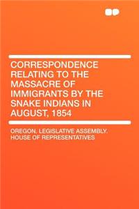 Correspondence Relating to the Massacre of Immigrants by the Snake Indians in August, 1854
