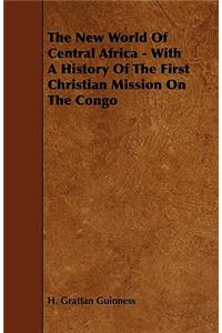 The New World Of Central Africa - With A History Of The First Christian Mission On The Congo