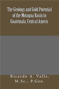 The Geology and Gold Potential of the Motagua Basin in Guatemala, Central Americ