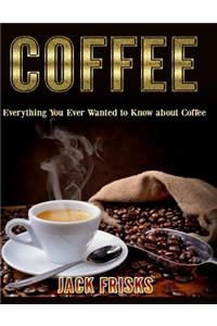 Coffee: Everything You Ever Wanted to Know about Coffee: Everything You Ever Wanted to Know about Coffee