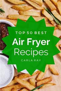Air Fryer: Top 50 Best Air Fryer Recipes - The Quick, Easy, & Delicious Everyday Cookbook!