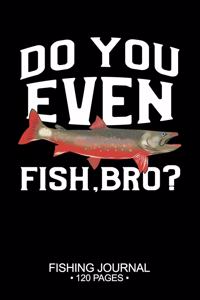 Do You Even Fish, Bro? Fishing Journal 120 Pages: 6"x 9'' Time Management Notebook Arctic Char Fish-ing Freshwater Game Fly Composition Notes Day Planner Notepad Log-Book Paper Sheets School