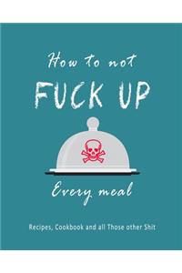 How To Not Fuck Up Every Meal Recipes, Cookbook and All Those Other Shit