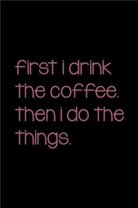 First I Drink The Coffee. Then I Do The Things.