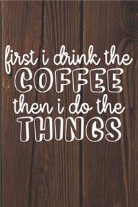 First I Drink The Coffee Then I Do The Things