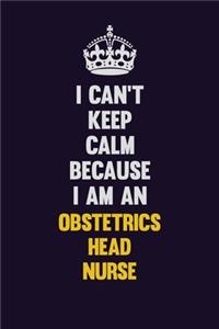 I can't Keep Calm Because I Am An Obstetrics head nurse