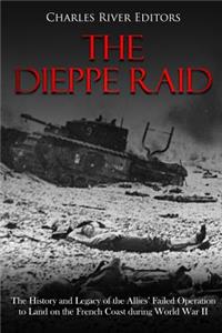 Dieppe Raid: The History and Legacy of the Allies' Failed Operation to Land on the French Coast during World War II