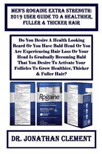Men's Rogaine Extra Strength: 2019 User Guide to a Healthier, Fuller & Thicker Hair: Do You Desire a Health Looking Beard or You Have Bald Head or You Are Experiencing Hair Loss or Your Head Is Gradually Becoming Bald That You Desire to Activate Yo