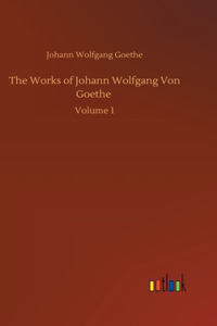 Works of Johann Wolfgang Von Goethe: Volume 1