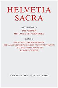 Helvetia Sacra / Die Augustiner-Eremiten, Die Augustinerinnen, Die Annunziatinnen Und Die Visitandinnen in Der Schweiz