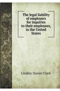 The Legal Liability of Employers for Inquiries to Their Employees, in the United States