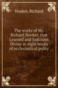works of Mr. Richard Hooker, that Learned and Judicious Divine in eight books of ecclesiastical polity