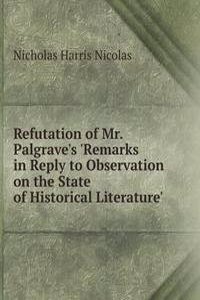 Refutation of Mr. Palgrave's 'Remarks in Reply to Observation on the State of Historical Literature'