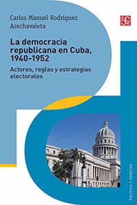 La Democracia Republicana En Cuba, 1940-1952: Actores, Reglas y Estrategias Electorales