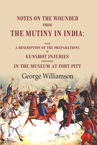 Notes on the Wounded from the Mutiny in India With a Description of the Preparations of Gunshot Injuries Contained in the Museum at Fort [Hardcover]