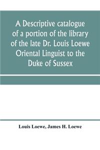 descriptive catalogue of a portion of the library of the late Dr. Louis Loewe Oriental Linguist to the Duke of Sussex, Examiner for oriental Languages to the royal College of Preceptors, Foreign Secretary to Sir Moses Monteriore, Bart., and Princip