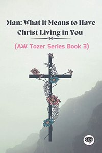 Man: What it Means to Have Christ Living in You (AW Tozer Series Book 3)